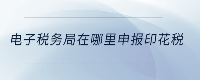 電子稅務(wù)局在哪里申報(bào)印花稅,？