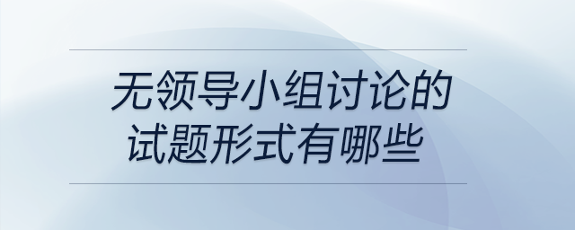 無(wú)領(lǐng)導(dǎo)小組討論的試題形式有哪些