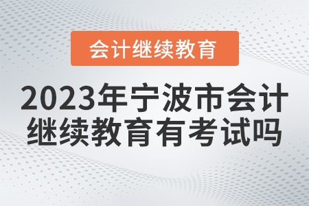 2023年寧波市會(huì)計(jì)繼續(xù)教育有考試嗎,？