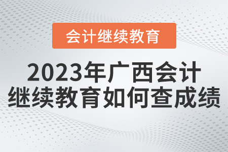 2023年廣西會(huì)計(jì)繼續(xù)教育如何查成績(jī),？