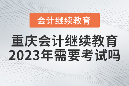 重慶會(huì)計(jì)繼續(xù)教育2023年需要考試嗎？