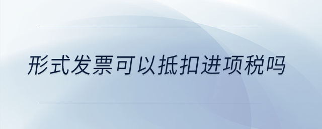 形式發(fā)票可以抵扣進(jìn)項(xiàng)稅嗎,？