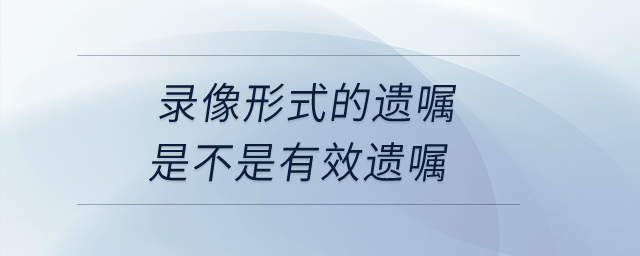 錄像形式的遺囑是不是有效遺囑,？