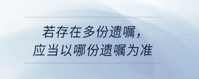 若存在多份遺囑，應(yīng)當(dāng)以哪份遺囑為準(zhǔn),？