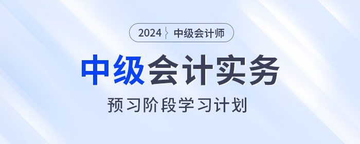 火速收藏,！2024年中級(jí)會(huì)計(jì)實(shí)務(wù)預(yù)習(xí)階段學(xué)習(xí)計(jì)劃