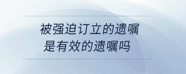 被強迫訂立的遺囑是有效的遺囑嗎,？