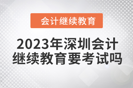 2023年深圳會(huì)計(jì)繼續(xù)教育要考試嗎,？