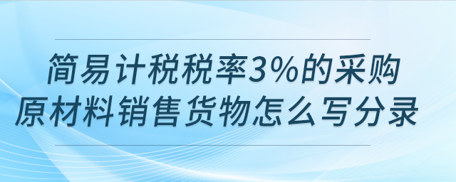 請(qǐng)問(wèn)用簡(jiǎn)易計(jì)稅稅率3%的采購(gòu)原材料銷售貨物怎么寫分錄,？