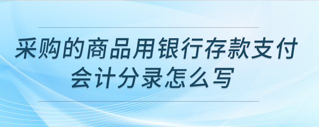 采購的商品用銀行存款支付，會(huì)計(jì)分錄怎么寫,？