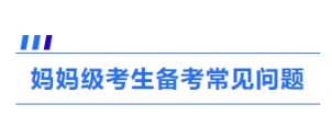 4、媽媽級(jí)考生備考常見問題