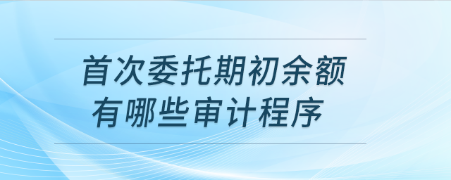 首次委托期初余額有哪些審計程序,？