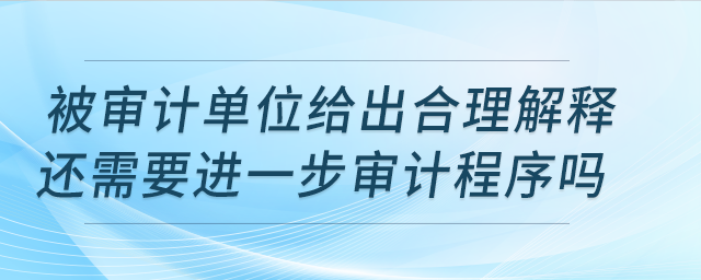 被審計(jì)單位給出合理解釋還需要進(jìn)一步審計(jì)程序嗎？