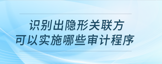 識別出隱形關(guān)聯(lián)方實施哪些審計程序？