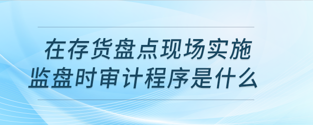 在存貨盤點現(xiàn)場實施監(jiān)盤時,，審計程序是什么,？