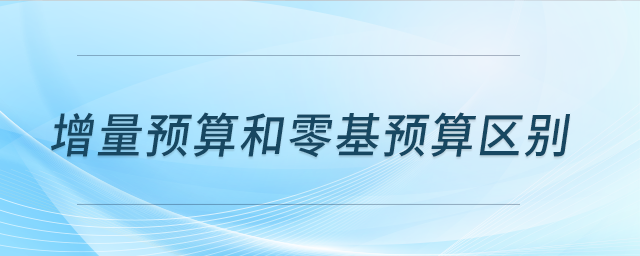 增量預(yù)算和零基預(yù)算區(qū)別