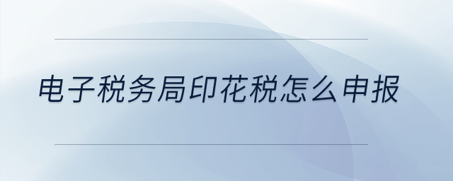 電子稅務(wù)局印花稅怎么申報(bào)？