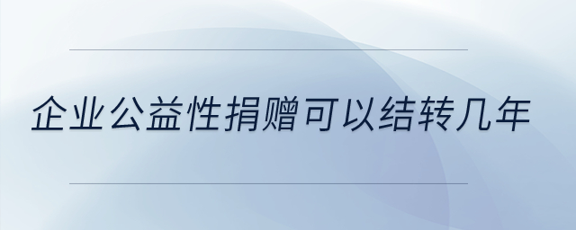 企業(yè)公益性捐贈(zèng)可以結(jié)轉(zhuǎn)幾年？