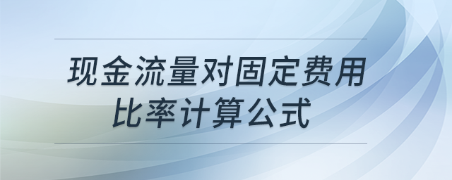 現(xiàn)金流量對(duì)固定費(fèi)用比率計(jì)算公式