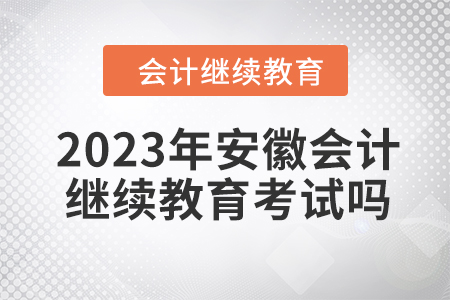 2023年度安徽會計繼續(xù)教育需要考試嗎,？