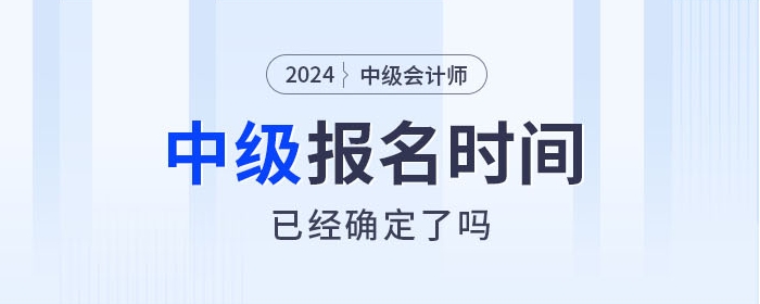 2024年中級會計師考試報名時間確定了嗎,？相關(guān)信息速看