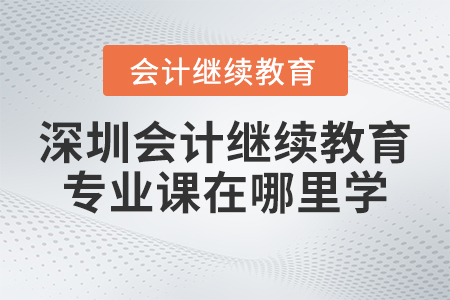 2023年深圳會(huì)計(jì)繼續(xù)教育專業(yè)課在哪里學(xué)習(xí)？