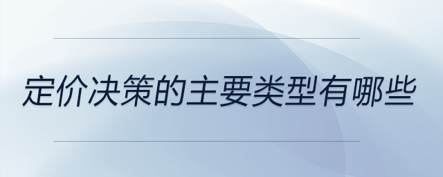 定價(jià)決策的主要類型有哪些