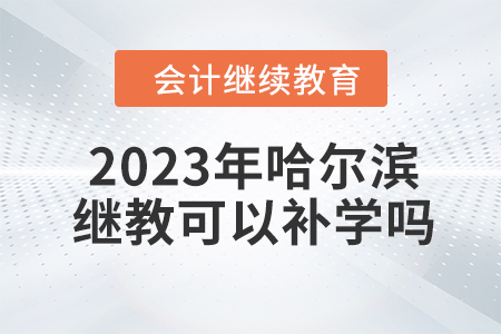 2023年哈爾濱會計繼續(xù)教育可以補學嗎？