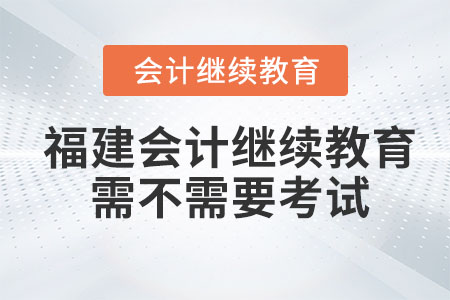 2023年福建會計繼續(xù)教育需不需要考試,？