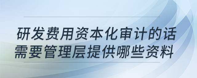 要研發(fā)費用資本化審計,，需要管理層提供哪些資料？