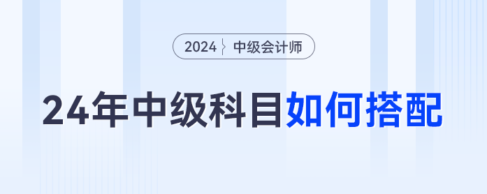 2024年中級會計科目如何搭配才是最優(yōu)解,？對號入座這么考最合理... ...