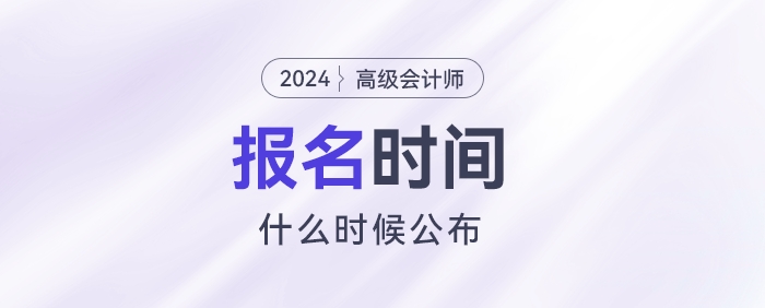 2024高級會計報名時間什么時候公布,？