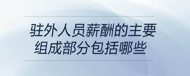 駐外人員薪酬的主要組成部分包括哪些