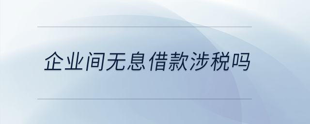 企業(yè)間無息借款涉稅嗎,？