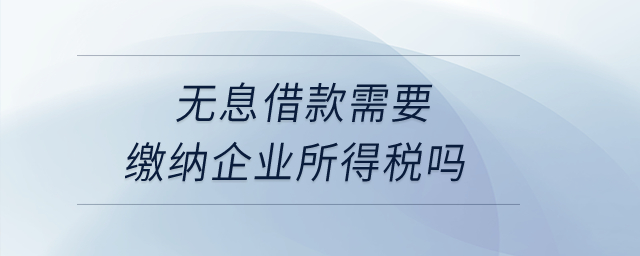 無息借款需要繳納企業(yè)所得稅嗎,？