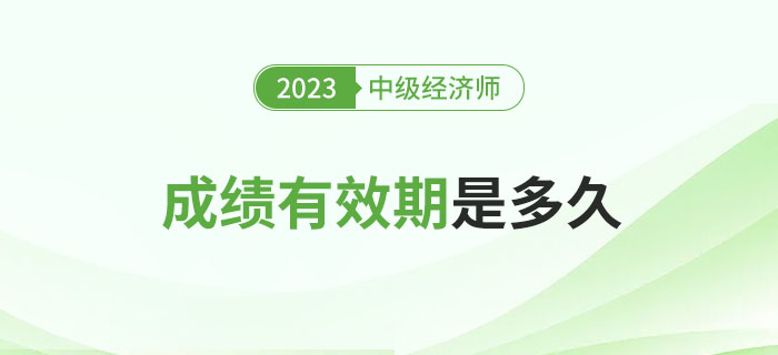 一文了解2023年中級經(jīng)濟(jì)師考試成績有效期,！