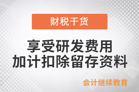 享受研發(fā)費用加計扣除政策需要留存?zhèn)洳檫@些資料