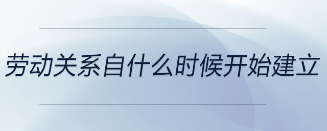 勞動關(guān)系自什么時候開始建立