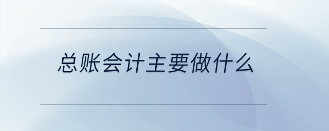 總賬會計(jì)主要做什么？