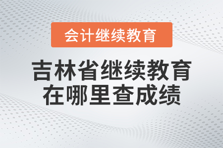2023年吉林省會計繼續(xù)教育在哪里查成績,？