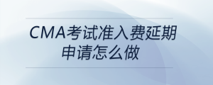 cma考試準(zhǔn)入費延期申請怎么做