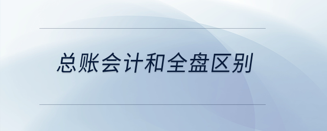 總賬會計和全盤區(qū)別,？