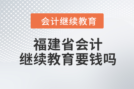2023年福建省會計繼續(xù)教育要錢嗎,？