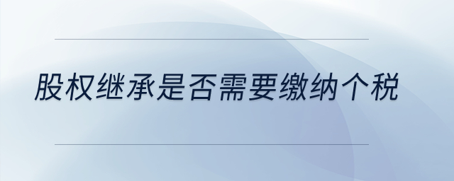 股權(quán)繼承是否需要繳納個(gè)稅,？