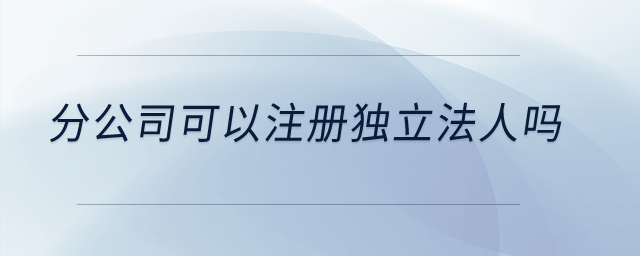 分公司可以注冊(cè)獨(dú)立法人嗎,？