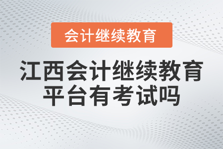 2023年江西省會計(jì)專業(yè)技術(shù)人員繼續(xù)教育平臺有考試嗎？