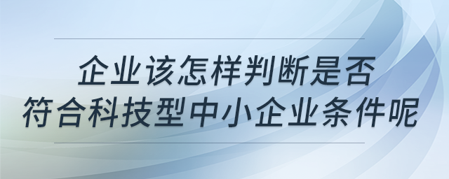 企業(yè)該怎樣判斷是否符合科技型中小企業(yè)條件呢,？