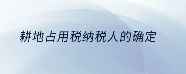 耕地占用稅納稅人的確定？