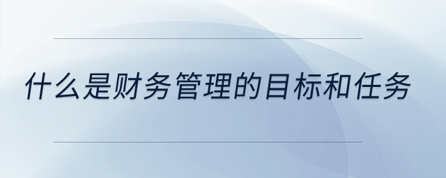 什么是財(cái)務(wù)管理的目標(biāo)和任務(wù)？