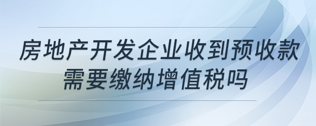 房地產開發(fā)企業(yè)收到預收款,，需要繳納增值稅嗎,？