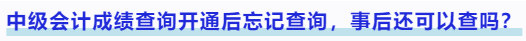 中級會計成績查詢開通后忘記查詢,，事后還可以查嗎？